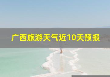 广西旅游天气近10天预报