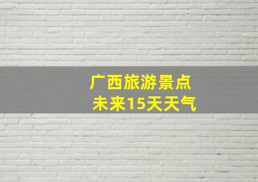 广西旅游景点未来15天天气