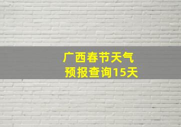 广西春节天气预报查询15天