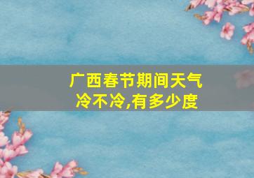 广西春节期间天气冷不冷,有多少度