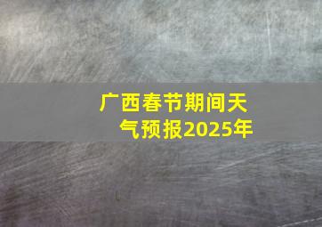 广西春节期间天气预报2025年