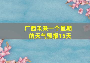 广西未来一个星期的天气预报15天