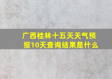 广西桂林十五天天气预报10天查询结果是什么