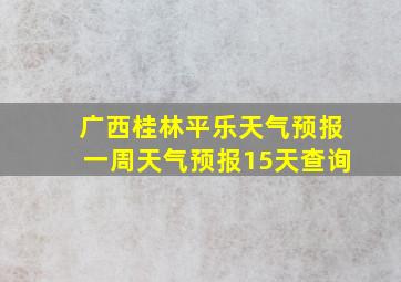 广西桂林平乐天气预报一周天气预报15天查询