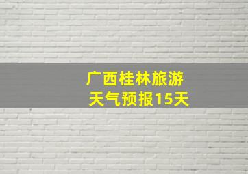 广西桂林旅游天气预报15天