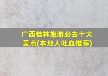 广西桂林旅游必去十大景点(本地人吐血推荐)