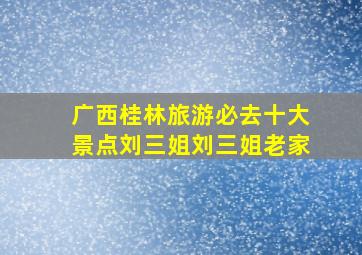 广西桂林旅游必去十大景点刘三姐刘三姐老家