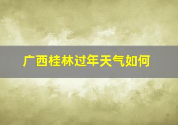 广西桂林过年天气如何