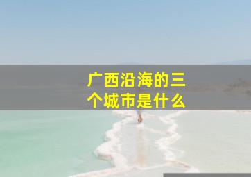 广西沿海的三个城市是什么