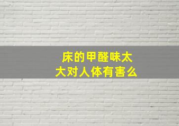 床的甲醛味太大对人体有害么