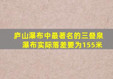 庐山瀑布中最著名的三叠泉瀑布实际落差要为155米