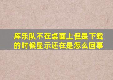 库乐队不在桌面上但是下载的时候显示还在是怎么回事