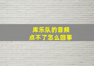 库乐队的音频点不了怎么回事