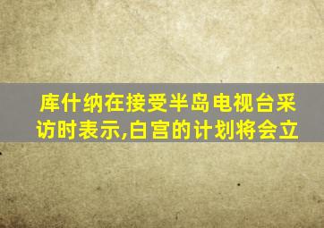 库什纳在接受半岛电视台采访时表示,白宫的计划将会立