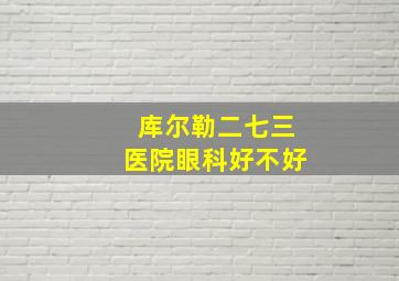 库尔勒二七三医院眼科好不好