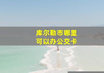 库尔勒市哪里可以办公交卡