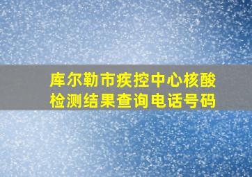 库尔勒市疾控中心核酸检测结果查询电话号码