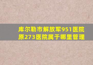 库尔勒市解放军951医院原273医院属于哪里管理