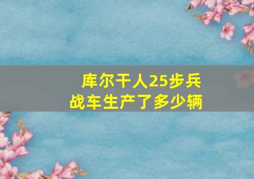 库尔干人25步兵战车生产了多少辆