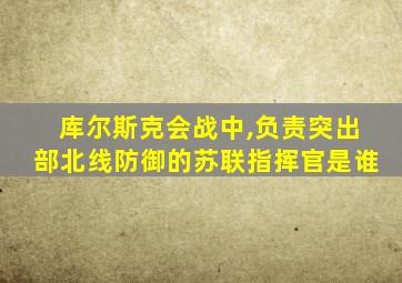 库尔斯克会战中,负责突出部北线防御的苏联指挥官是谁