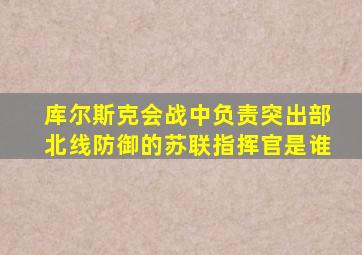 库尔斯克会战中负责突出部北线防御的苏联指挥官是谁