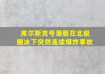 库尔斯克号潜艇在北极圈冰下突然连续爆炸事故