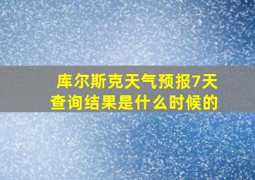 库尔斯克天气预报7天查询结果是什么时候的