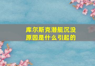 库尔斯克潜艇沉没原因是什么引起的