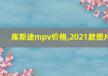 库斯途mpv价格,2021款图片