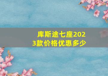 库斯途七座2023款价格优惠多少