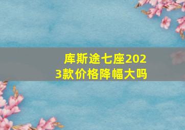 库斯途七座2023款价格降幅大吗