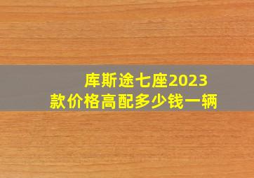 库斯途七座2023款价格高配多少钱一辆