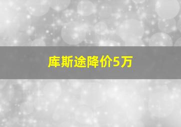 库斯途降价5万