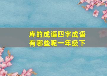 库的成语四字成语有哪些呢一年级下