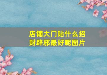 店铺大门贴什么招财辟邪最好呢图片