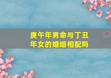 庚午年男命与丁丑年女的婚姻相配吗