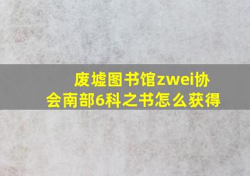 废墟图书馆zwei协会南部6科之书怎么获得