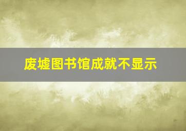 废墟图书馆成就不显示