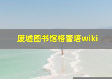 废墟图书馆格蕾塔wiki