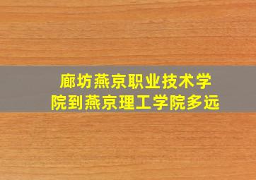 廊坊燕京职业技术学院到燕京理工学院多远