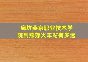 廊坊燕京职业技术学院到燕郊火车站有多远