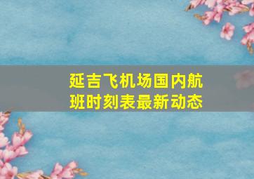 延吉飞机场国内航班时刻表最新动态