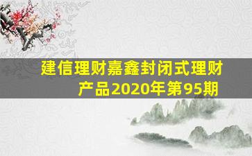 建信理财嘉鑫封闭式理财产品2020年第95期