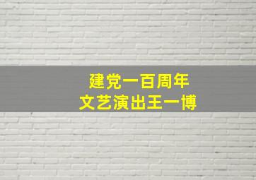 建党一百周年文艺演出王一博