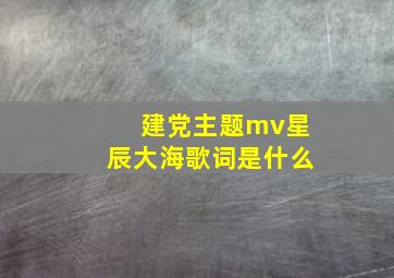 建党主题mv星辰大海歌词是什么