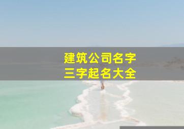 建筑公司名字三字起名大全