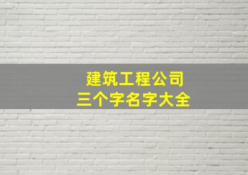 建筑工程公司三个字名字大全