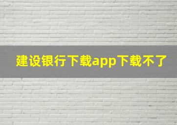 建设银行下载app下载不了