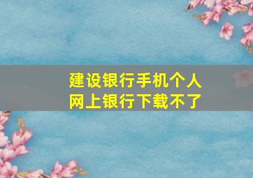 建设银行手机个人网上银行下载不了