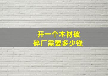 开一个木材破碎厂需要多少钱